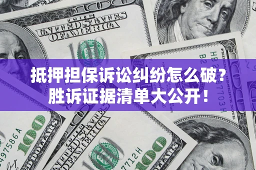 济南抵押担保诉讼纠纷怎么破？胜诉证据清单大公开！