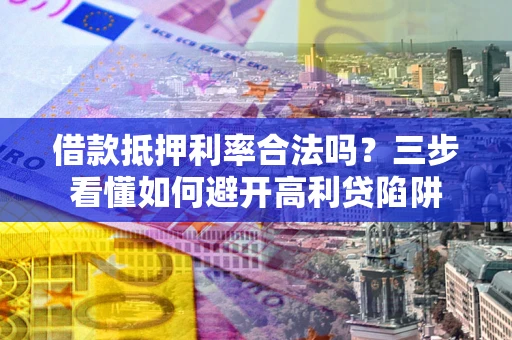 济南借款抵押利率合法吗？三步看懂如何避开高利贷陷阱