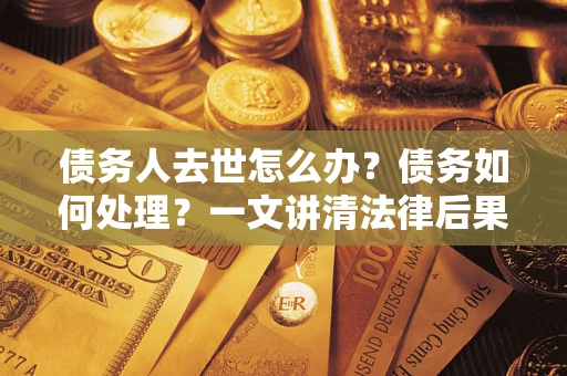 济南债务人去世怎么办？债务如何处理？一文讲清法律后果