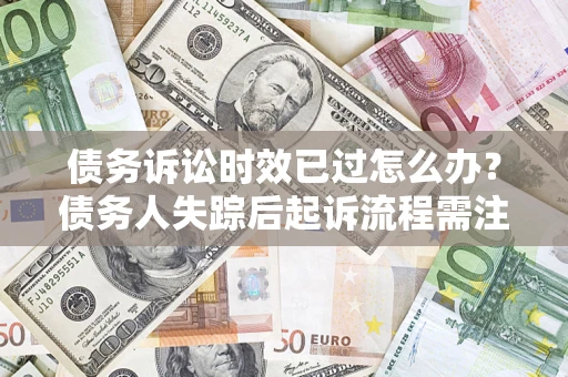济南债务诉讼时效已过怎么办？债务人失踪后起诉流程需注意什么？
