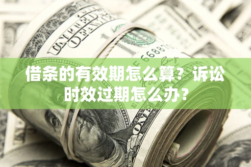 济南借条的有效期怎么算？诉讼时效过期怎么办？
