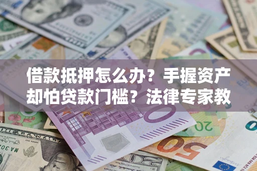 济南借款抵押怎么办？手握资产却怕贷款门槛？法律专家教你办抵押不踩坑