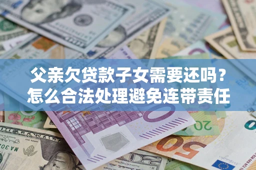 济南父亲欠贷款子女需要还吗？怎么合法处理避免连带责任？