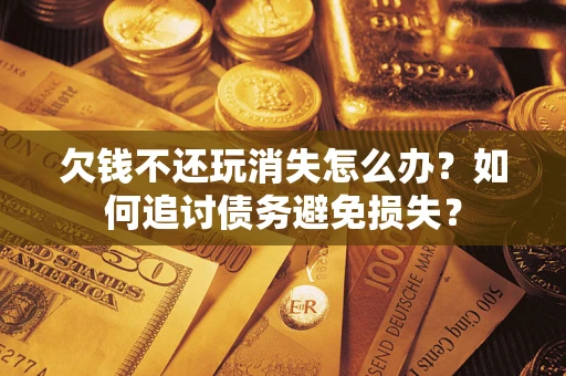 济南欠钱不还玩消失怎么办？如何追讨债务避免损失？