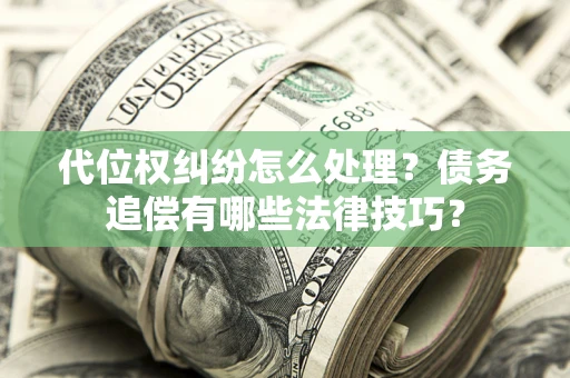 济南代位权纠纷怎么处理？债务追偿有哪些法律技巧？
