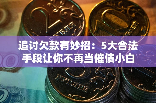 济南追讨欠款有妙招：5大合法手段让你不再当催债小白