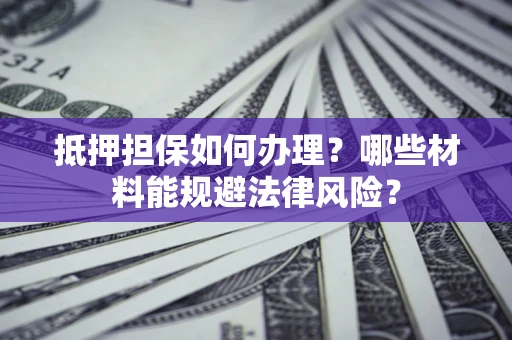 济南抵押担保如何办理？哪些材料能规避法律风险？