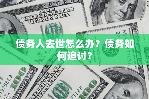济南债务人去世怎么办？债务如何追讨？