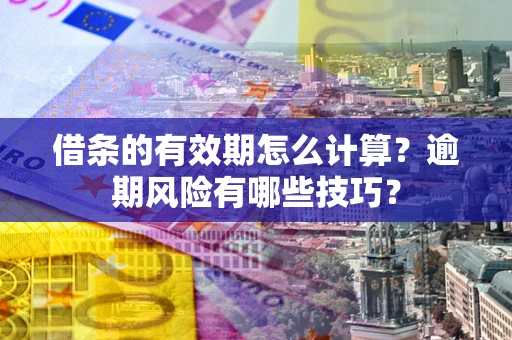 济南借条的有效期怎么计算？逾期风险有哪些技巧？