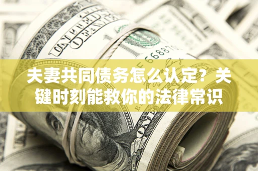 济南夫妻共同债务怎么认定？关键时刻能救你的法律常识
