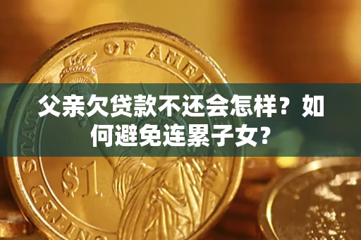 济南父亲欠贷款不还会怎样？如何避免连累子女？