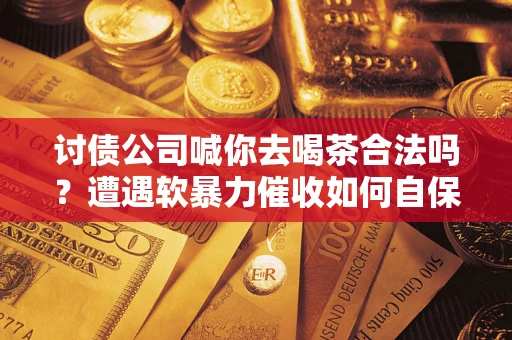 济南讨债公司喊你去喝茶合法吗？遭遇软暴力催收如何自保？