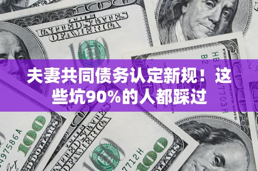 济南夫妻共同债务认定新规！这些坑90%的人都踩过