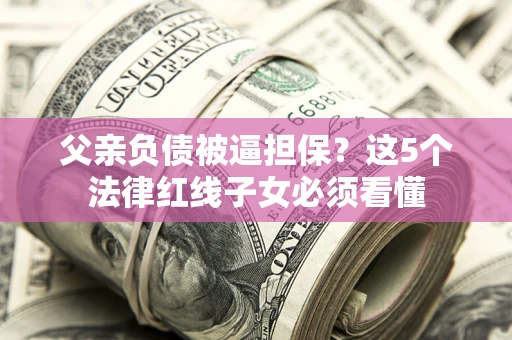 济南父亲负债被逼担保？这5个法律红线子女必须看懂