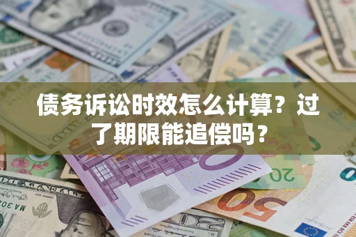 济南债务诉讼时效怎么计算？过了期限能追偿吗？