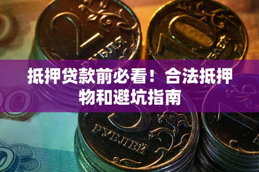 济南抵押贷款前必看！合法抵押物和避坑指南