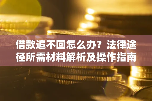 济南借款追不回怎么办?法律途径所需材料解析及操作指南 济南借款追不回怎么办?法律途径所需材料解析及操作指南