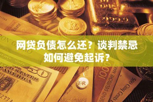 济南网贷负债怎么还？谈判禁忌如何避免起诉？
