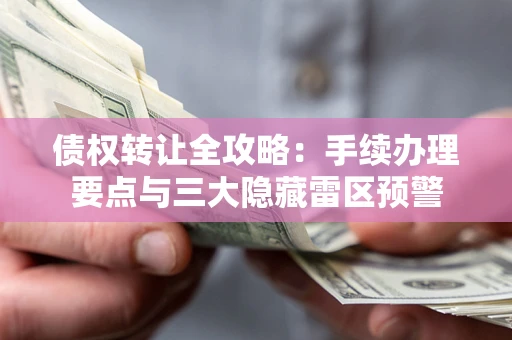 济南债权转让全攻略：手续办理要点与三大隐藏雷区预警