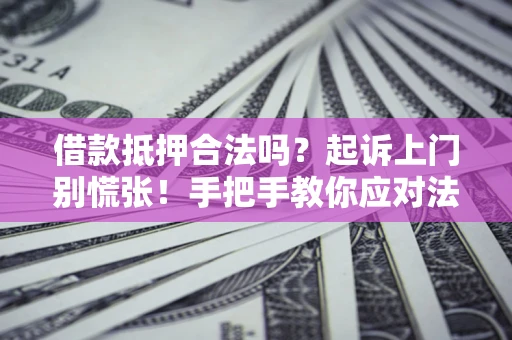 济南借款抵押合法吗？起诉上门别慌张！手把手教你应对法律程序