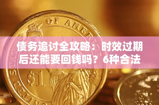 济南债务追讨全攻略：时效过期后还能要回钱吗？6种合法手段助你维权