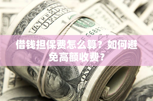 济南借钱担保费怎么算？如何避免高额收费？