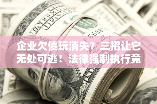 济南企业欠债玩消失？三招让它无处可逃！法律强制执行竟比讨债公司还狠？