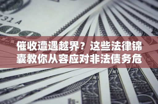 济南催收遭遇越界？这些法律锦囊教你从容应对非法债务危机