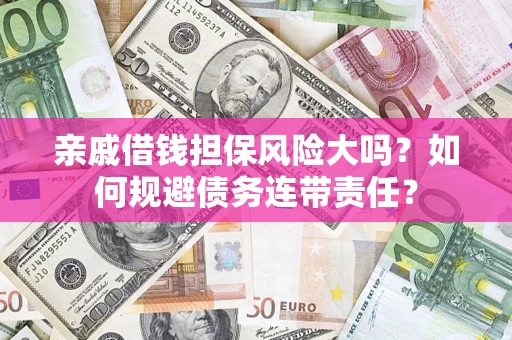 济南亲戚借钱担保风险大吗？如何规避债务连带责任？