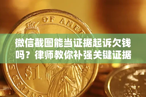 济南微信截图能当证据起诉欠钱吗？律师教你补强关键证据
