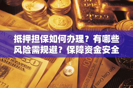 济南抵押担保如何办理？有哪些风险需规避？保障资金安全