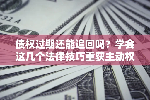 济南债权过期还能追回吗？学会这几个法律技巧重获主动权