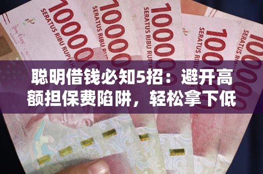 济南聪明借钱必知5招：避开高额担保费陷阱，轻松拿下低息贷款