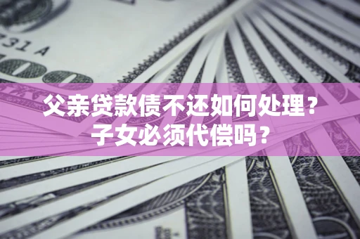 济南父亲贷款债不还如何处理？子女必须代偿吗？