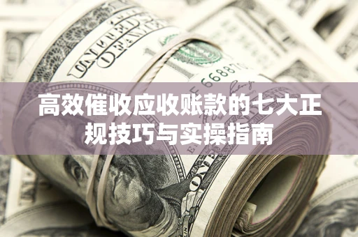 济南高效催收应收账款的七大正规技巧与实操指南