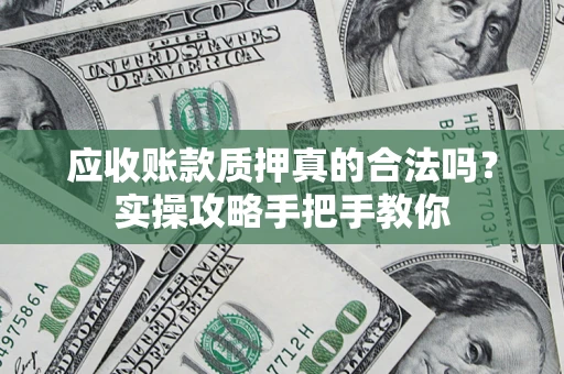 济南应收账款质押真的合法吗？实操攻略手把手教你