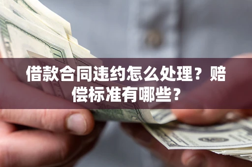 济南借款合同违约怎么处理？赔偿标准有哪些？