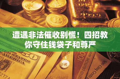 济南遭遇非法催收别慌！四招教你守住钱袋子和尊严