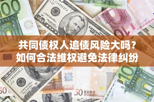 济南共同债权人追债风险大吗?如何合法维权避免法律纠纷? 济南共同债权人追债风险大吗?如何合法维权避免法律纠纷?