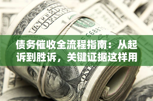 济南债务催收全流程指南：从起诉到胜诉，关键证据这样用