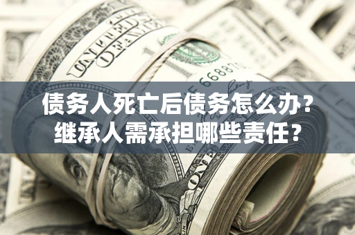 济南债务人死亡后债务怎么办？继承人需承担哪些责任？