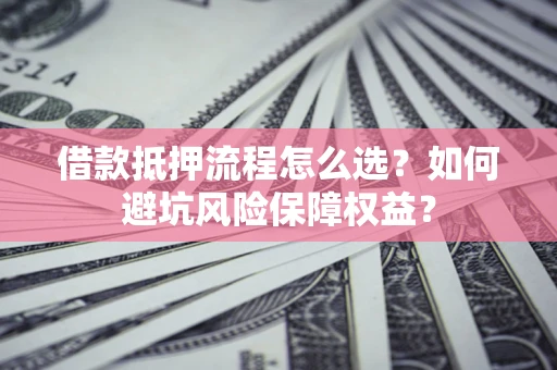 济南借款抵押流程怎么选？如何避坑风险保障权益？
