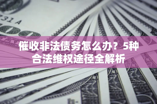 济南催收非法债务怎么办？5种合法维权途径全解析