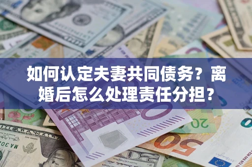 济南如何认定夫妻共同债务？离婚后怎么处理责任分担？