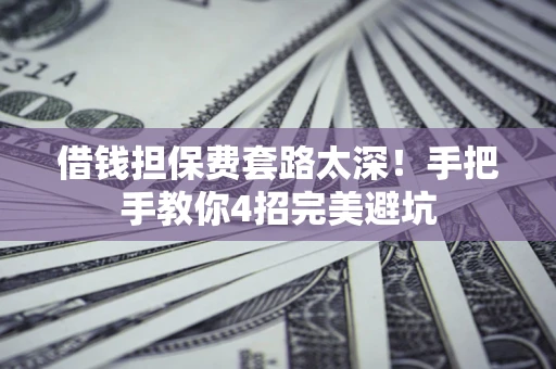 济南借钱担保费套路太深！手把手教你4招完美避坑