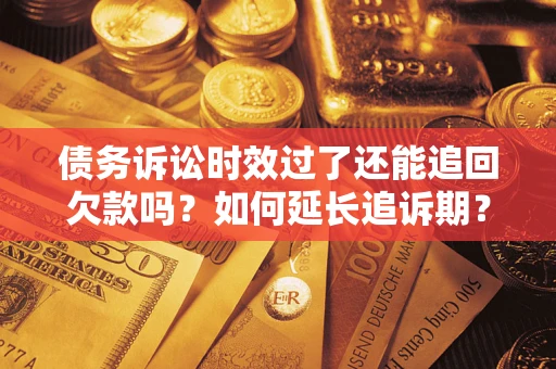 济南债务诉讼时效过了还能追回欠款吗？如何延长追诉期？