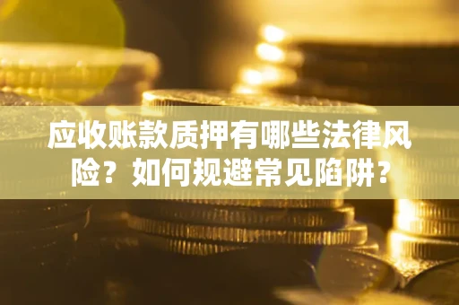 济南应收账款质押有哪些法律风险？如何规避常见陷阱？