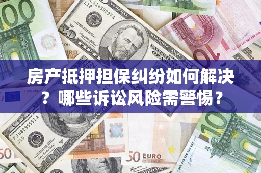 济南房产抵押担保纠纷如何解决？哪些诉讼风险需警惕？