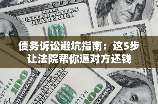 济南债务诉讼避坑指南：这5步让法院帮你逼对方还钱