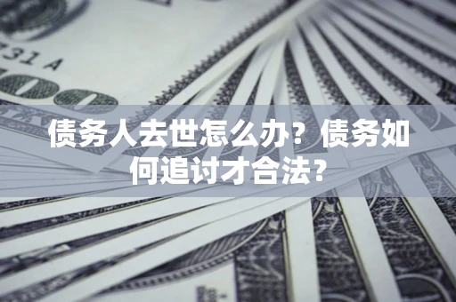济南债务人去世怎么办？债务如何追讨才合法？